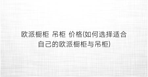 欧派橱柜 吊柜 价格(如何选择适合自己的欧派橱柜与吊柜)
